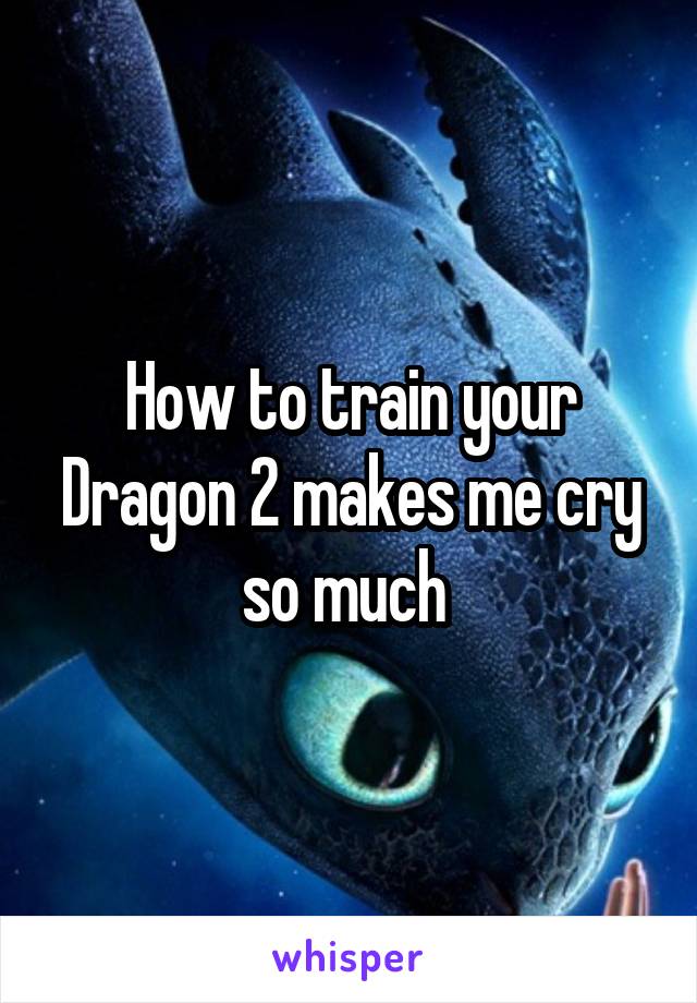 How to train your Dragon 2 makes me cry so much 