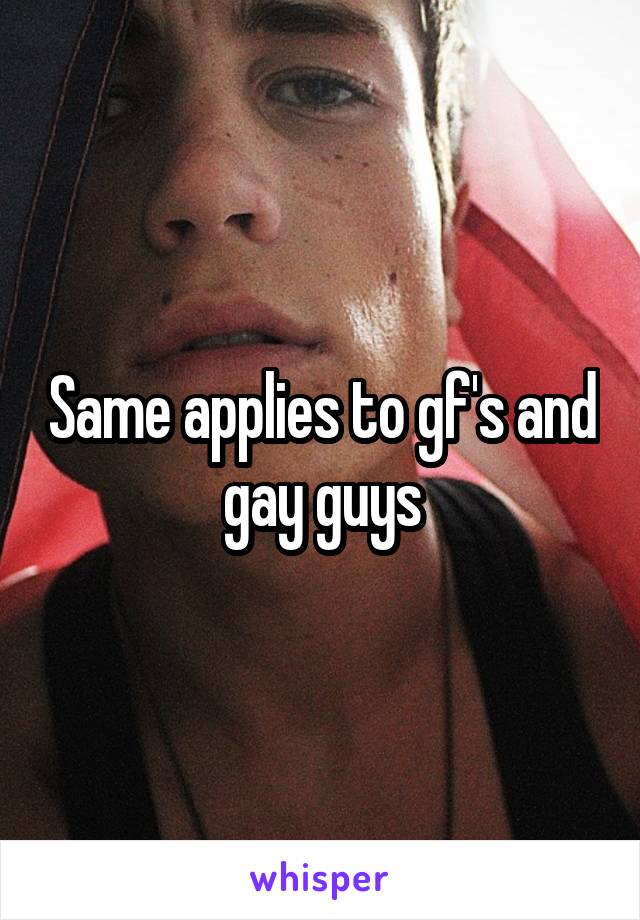 Same applies to gf's and gay guys