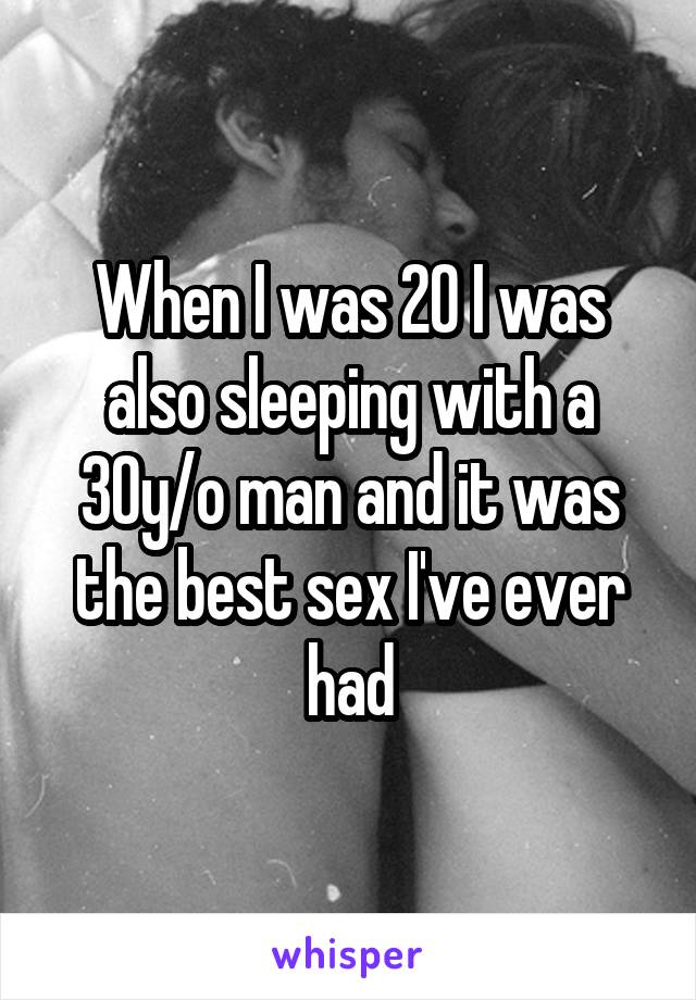 When I was 20 I was also sleeping with a 30y/o man and it was the best sex I've ever had