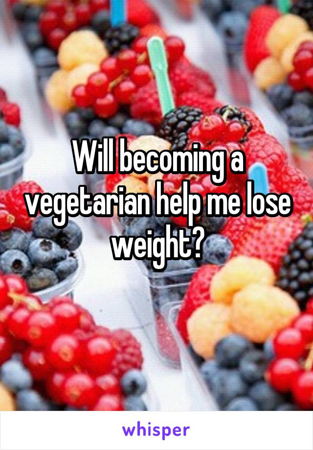 Will becoming a vegetarian help me lose weight?
