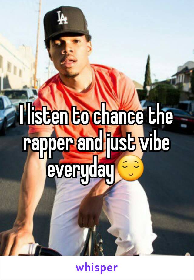 I listen to chance the rapper and just vibe everyday😌