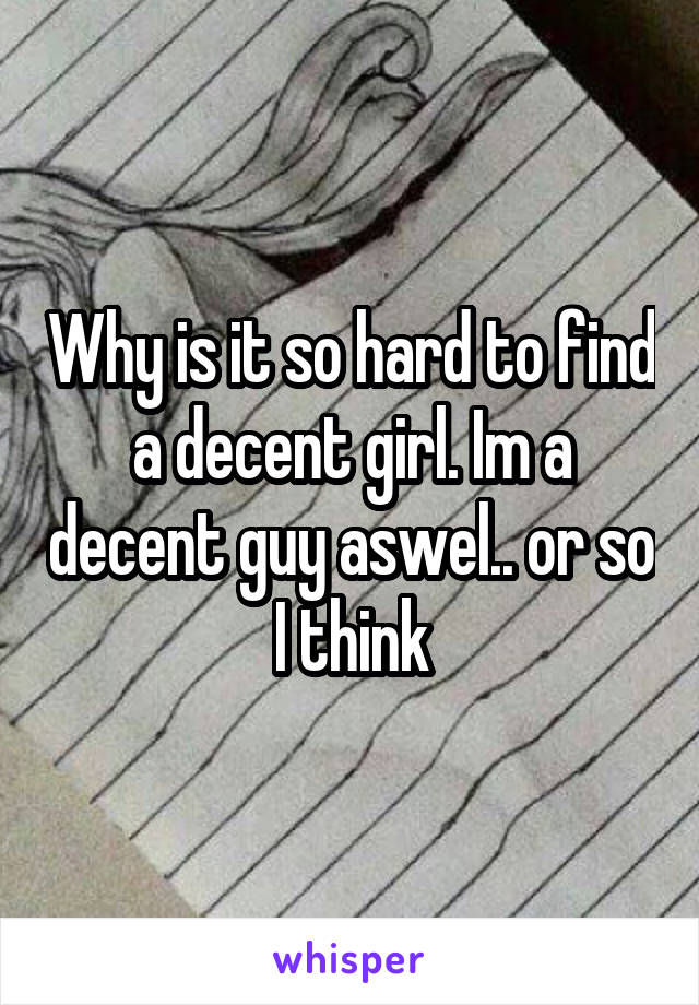 Why is it so hard to find a decent girl. Im a decent guy aswel.. or so I think