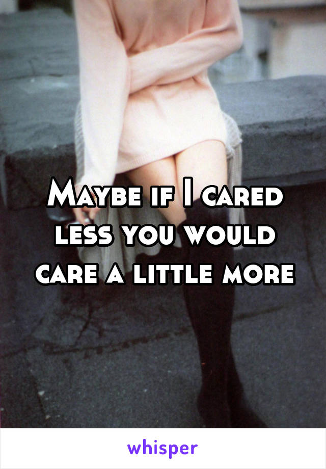 Maybe if I cared less you would care a little more