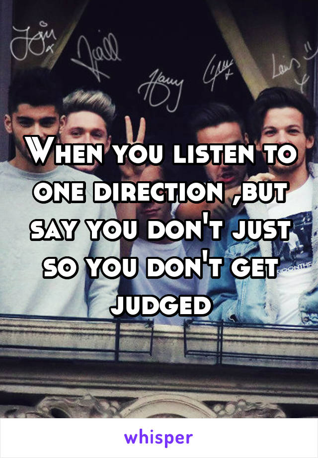 When you listen to one direction ,but say you don't just so you don't get judged