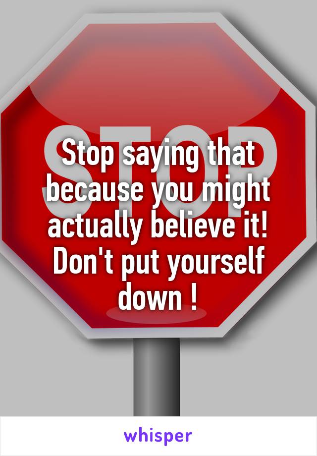 Stop saying that because you might actually believe it! Don't put yourself down !