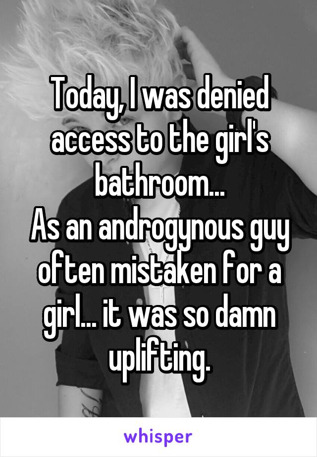 Today, I was denied access to the girl's bathroom...
As an androgynous guy often mistaken for a girl... it was so damn uplifting.