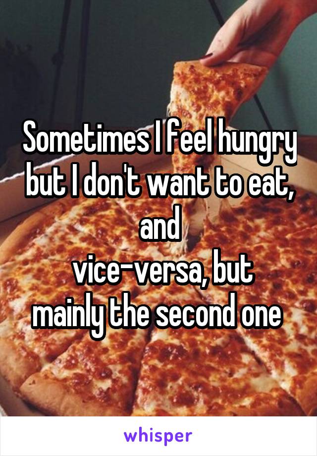 Sometimes I feel hungry but I don't want to eat, and
 vice-versa, but mainly the second one 