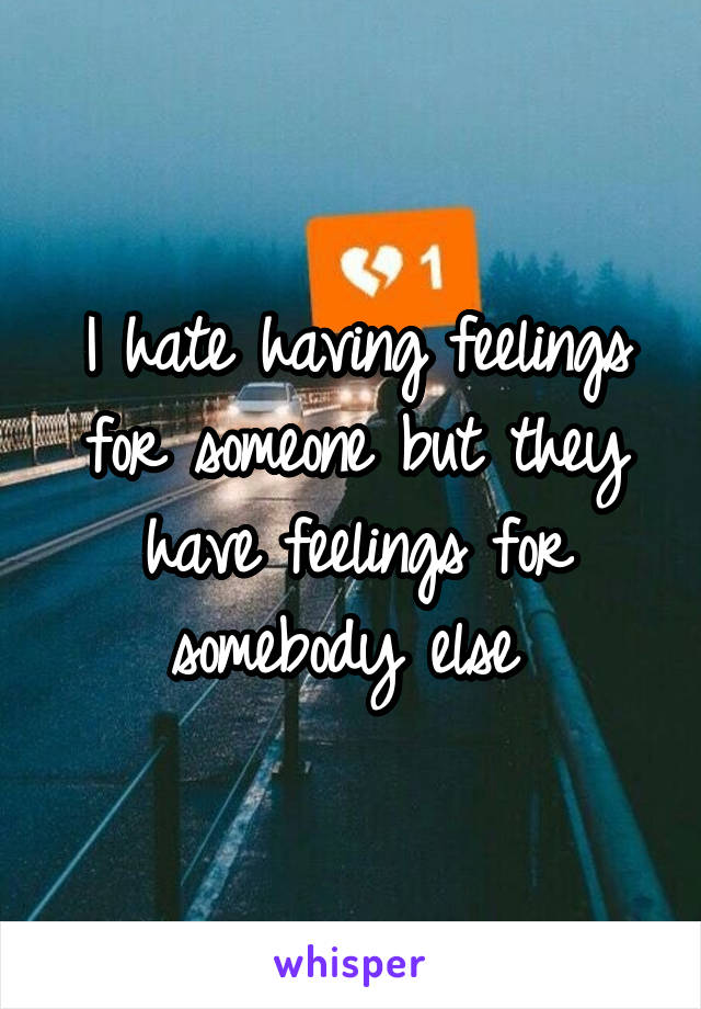 I hate having feelings for someone but they have feelings for somebody else 