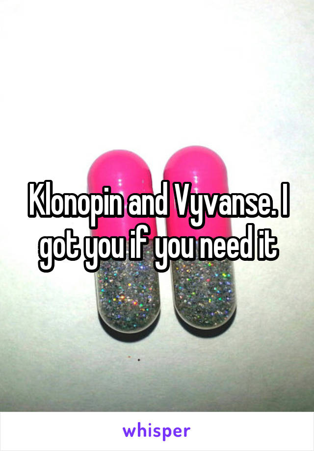 Klonopin and Vyvanse. I got you if you need it