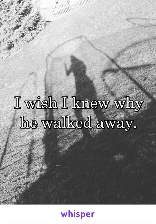 I wish I knew why he walked away.