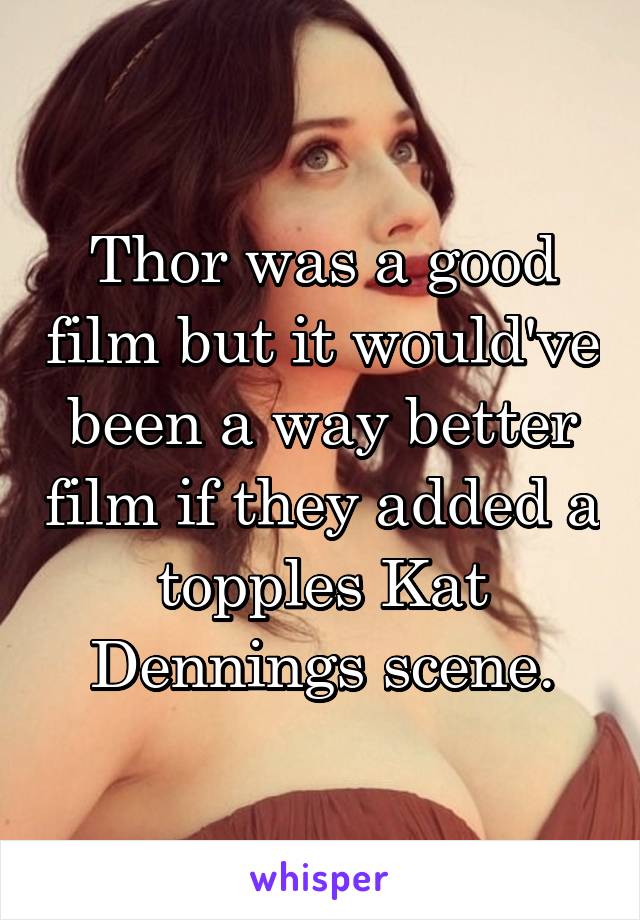 Thor was a good film but it would've been a way better film if they added a topples Kat Dennings scene.