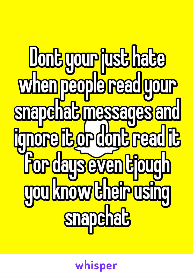 Dont your just hate when people read your snapchat messages and ignore it or dont read it for days even tjough you know their using snapchat