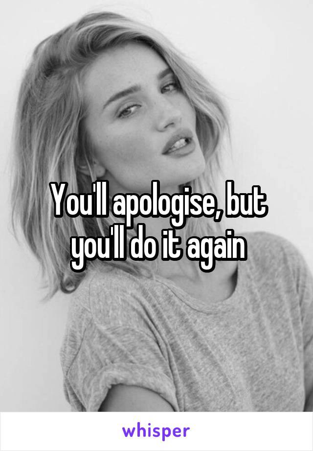 You'll apologise, but you'll do it again