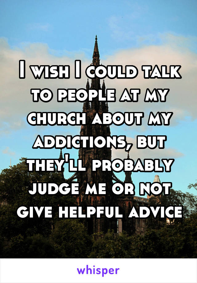 I wish I could talk to people at my church about my addictions, but they'll probably judge me or not give helpful advice