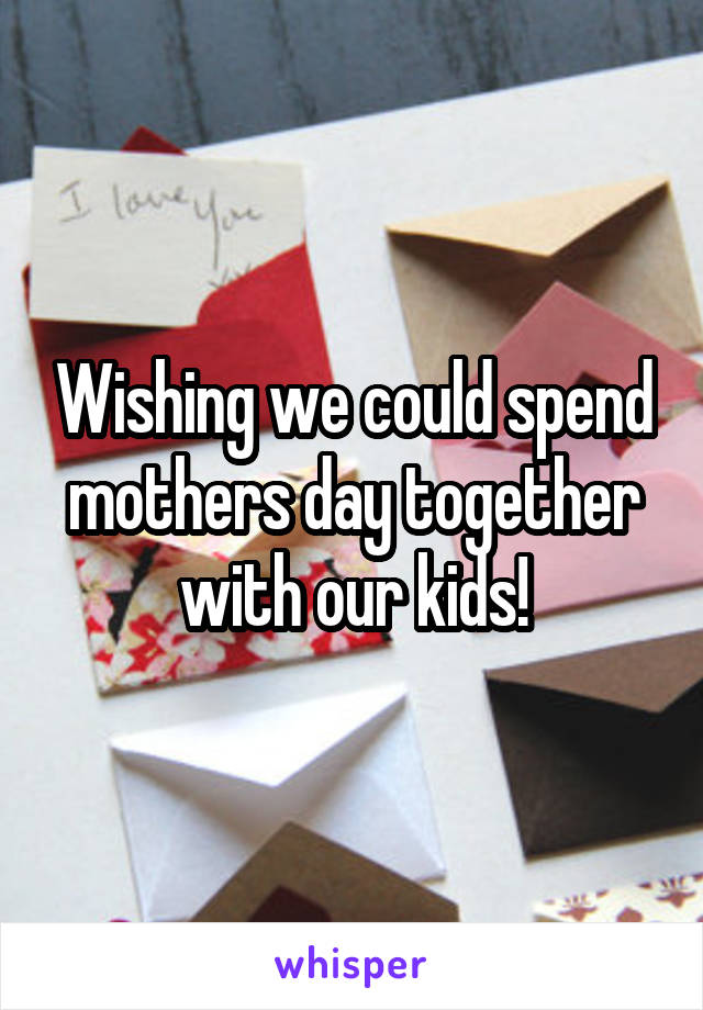 Wishing we could spend mothers day together with our kids!