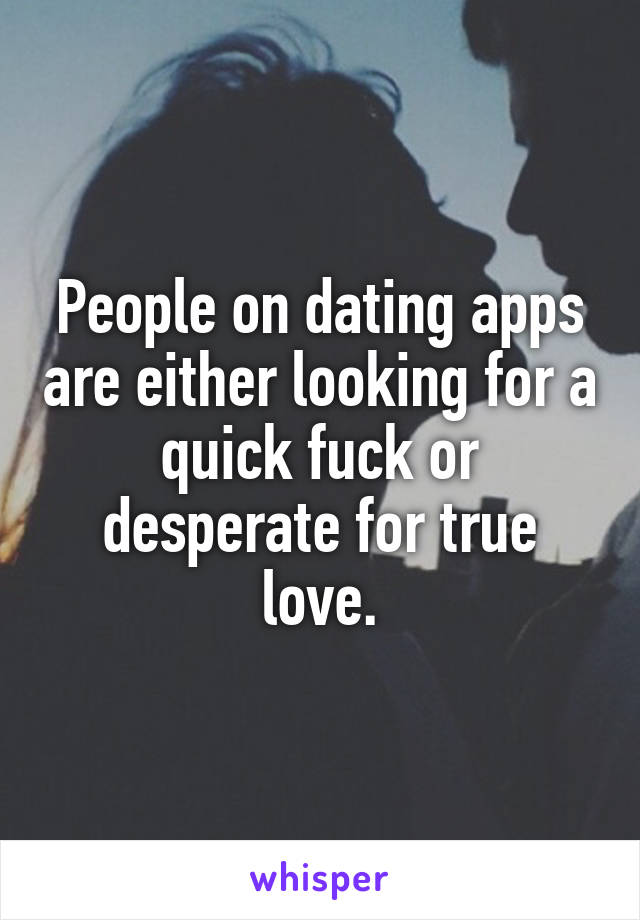 People on dating apps are either looking for a quick fuck or desperate for true love.