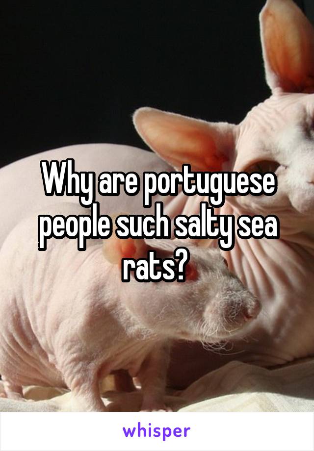 Why are portuguese people such salty sea rats? 