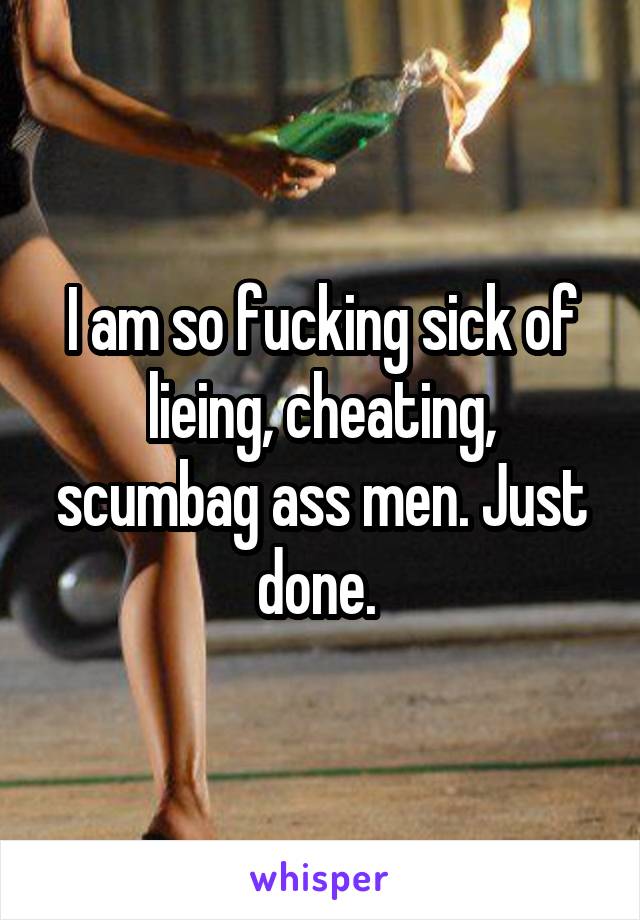 I am so fucking sick of lieing, cheating, scumbag ass men. Just done. 