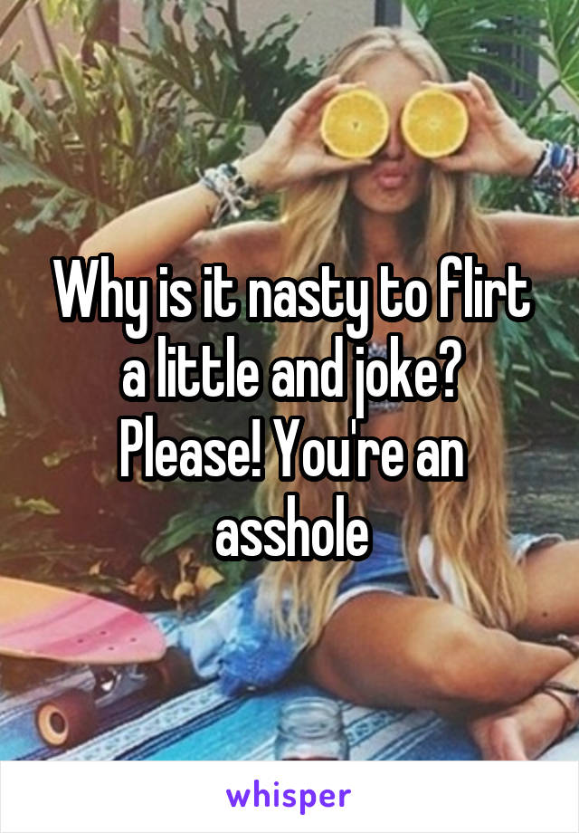 Why is it nasty to flirt a little and joke?
Please! You're an asshole