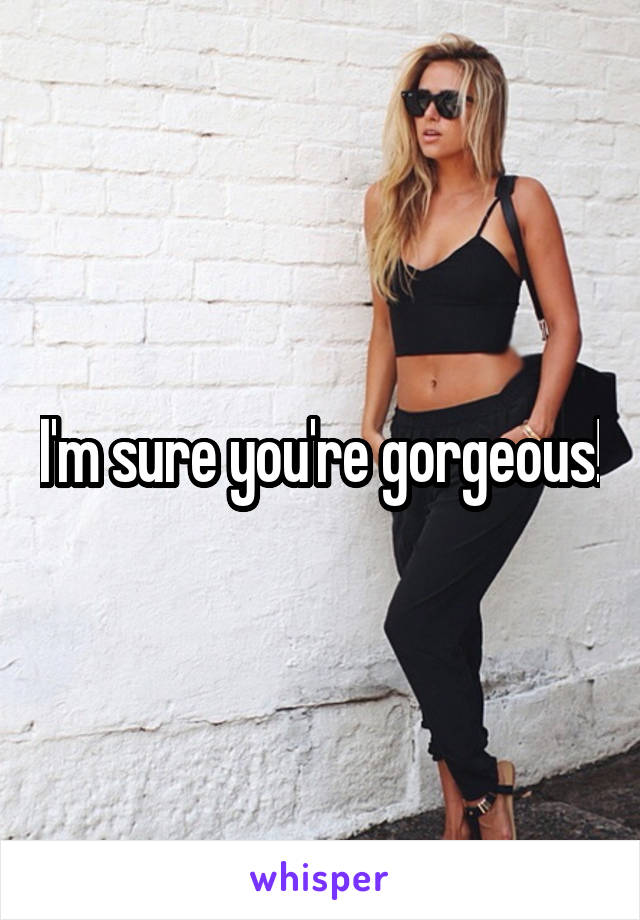 I'm sure you're gorgeous!