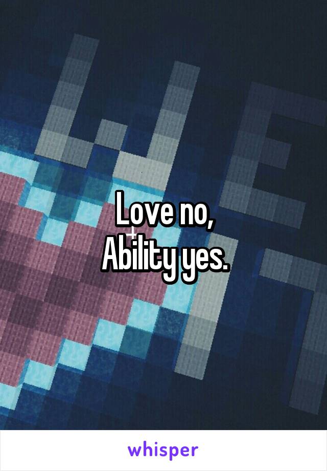 Love no,
Ability yes.