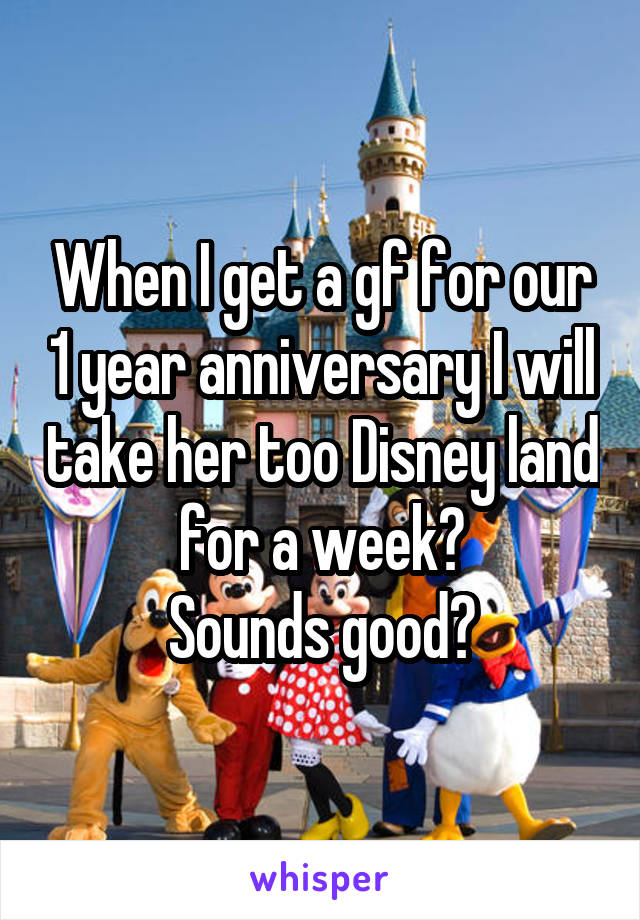 When I get a gf for our 1 year anniversary I will take her too Disney land for a week?
Sounds good?