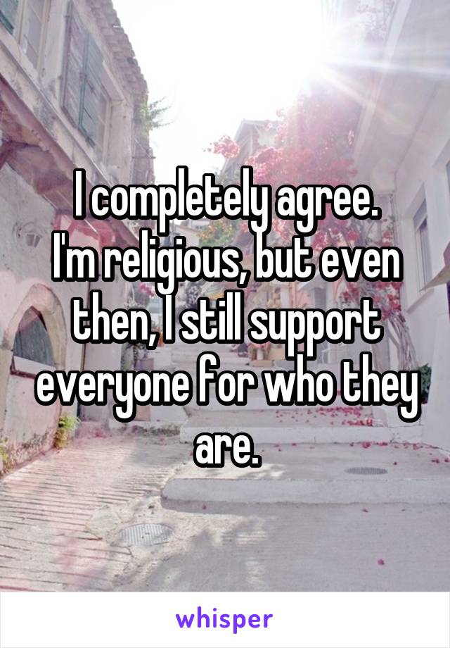 I completely agree.
I'm religious, but even then, I still support everyone for who they are.