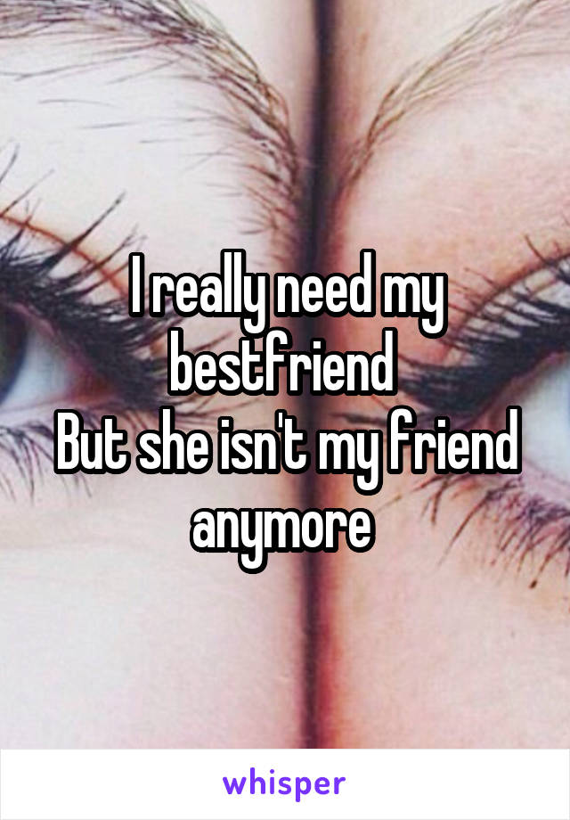 I really need my bestfriend 
But she isn't my friend anymore 