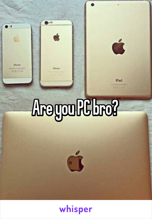 Are you PC bro? 