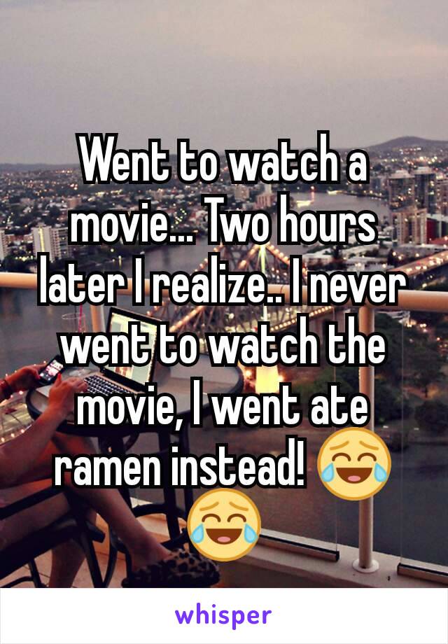 Went to watch a movie... Two hours later I realize.. I never went to watch the movie, I went ate ramen instead! 😂😂