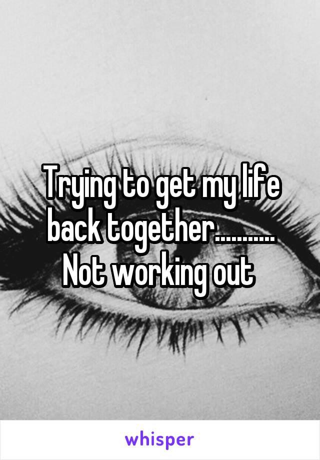 Trying to get my life back together...........
Not working out 