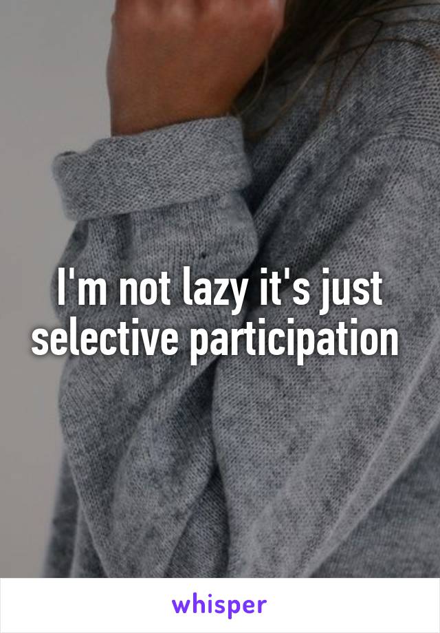 I'm not lazy it's just selective participation 