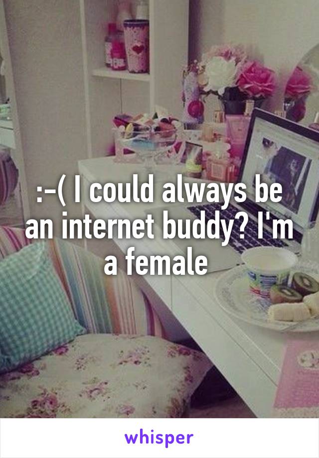 :-( I could always be an internet buddy? I'm a female 