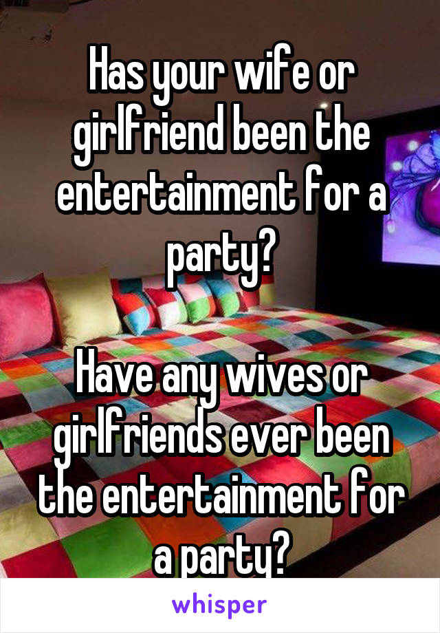 Has your wife or girlfriend been the entertainment for a party?

Have any wives or girlfriends ever been the entertainment for a party?