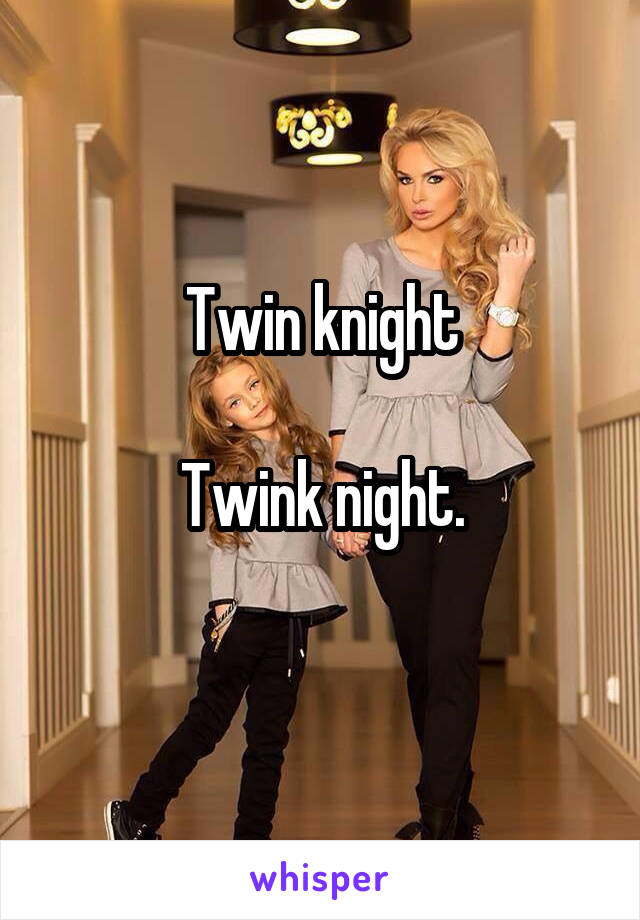 Twin knight

Twink night.
