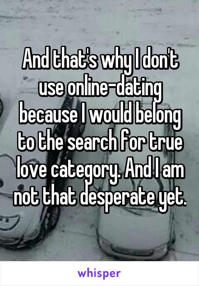 And that's why I don't use online-dating because I would belong to the search for true love category. And I am not that desperate yet. 