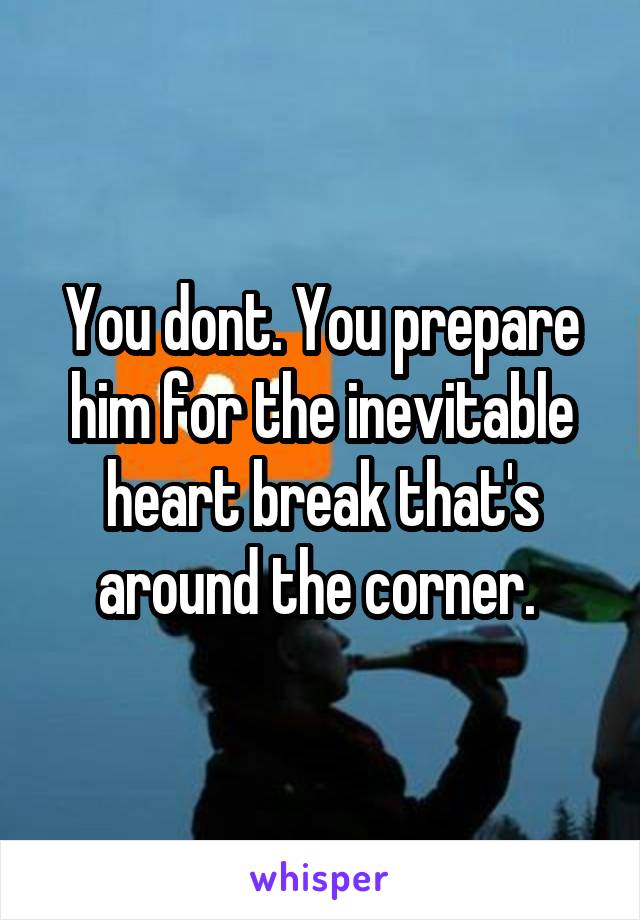 You dont. You prepare him for the inevitable heart break that's around the corner. 