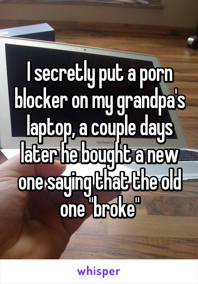 I secretly put a porn blocker on my grandpa's laptop, a couple days later he bought a new one saying that the old one "broke"