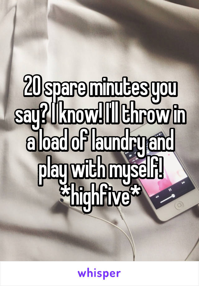 20 spare minutes you say? I know! I'll throw in a load of laundry and play with myself! *highfive*