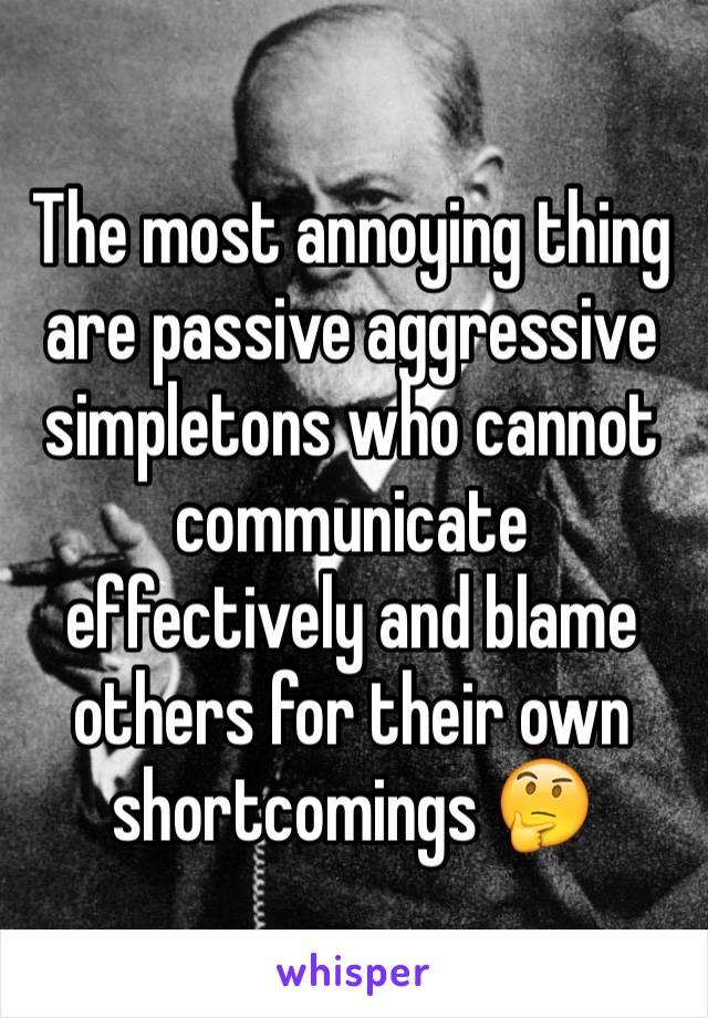 The most annoying thing are passive aggressive simpletons who cannot communicate effectively and blame others for their own shortcomings 🤔