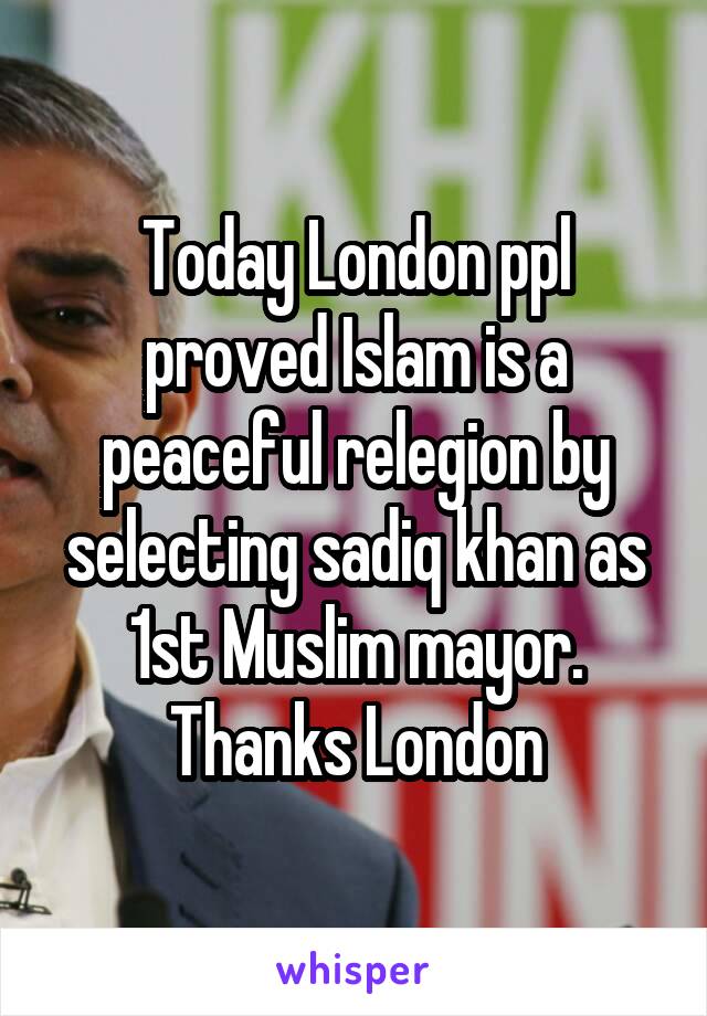 Today London ppl proved Islam is a peaceful relegion by selecting sadiq khan as 1st Muslim mayor. Thanks London