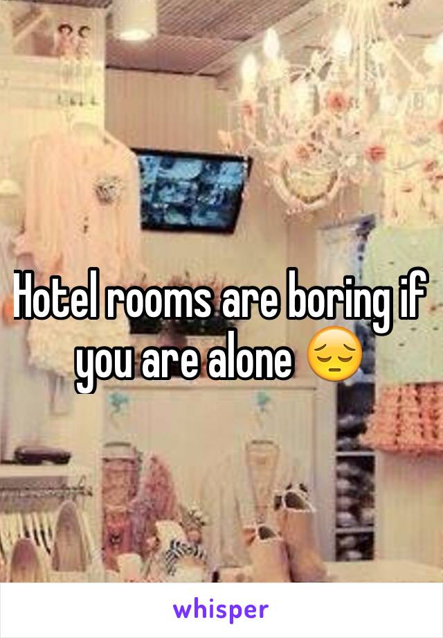 Hotel rooms are boring if you are alone 😔