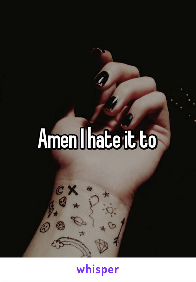 Amen I hate it to 