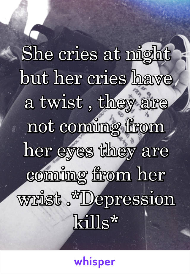 She cries at night but her cries have a twist , they are not coming from her eyes they are coming from her wrist .*Depression kills*