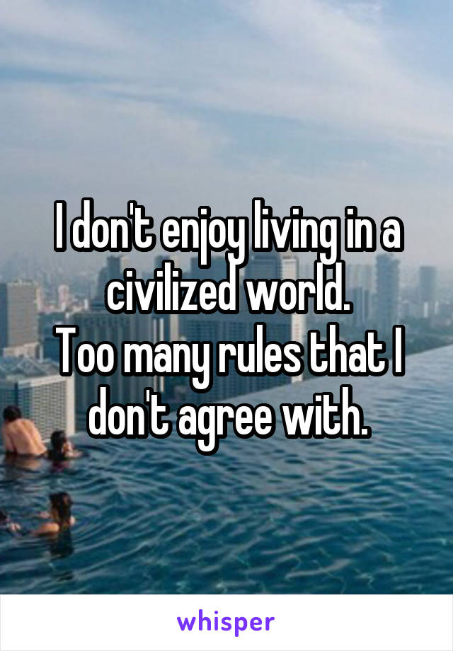 I don't enjoy living in a civilized world.
Too many rules that I don't agree with.