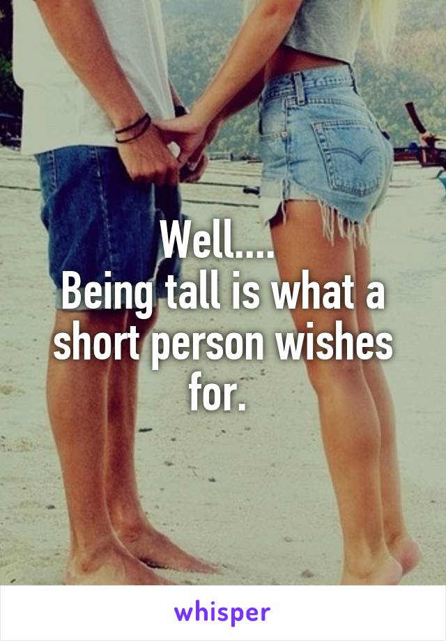 Well.... 
Being tall is what a short person wishes for. 