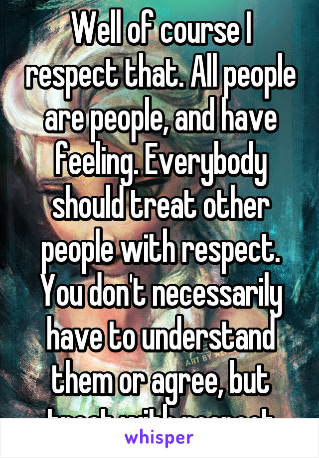 Well of course I respect that. All people are people, and have feeling. Everybody should treat other people with respect. You don't necessarily have to understand them or agree, but treat with respect