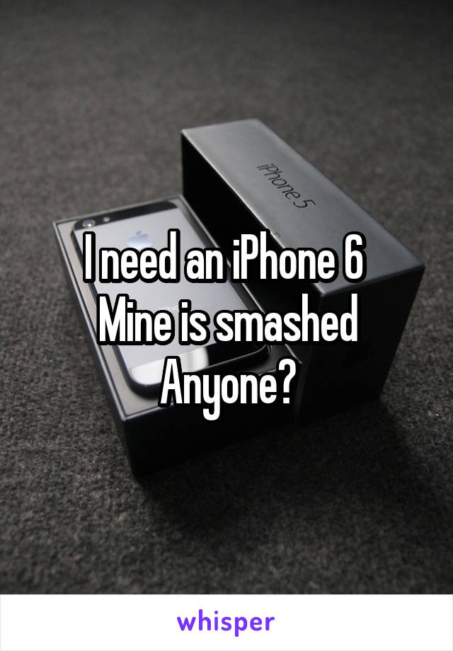 I need an iPhone 6 
Mine is smashed
Anyone?