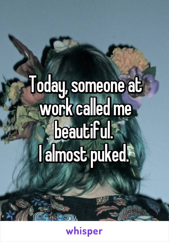 Today, someone at work called me beautiful. 
I almost puked. 