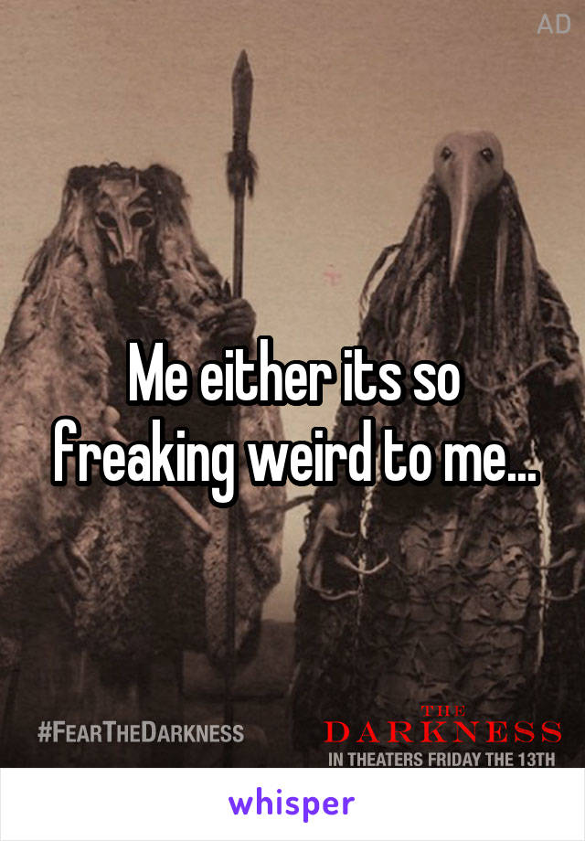 Me either its so freaking weird to me...